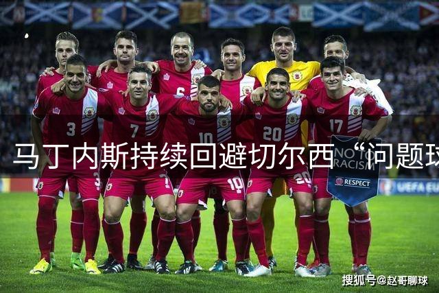 马丁内斯持续回避切尔西“问题球星”，他曾认为蓝军不该卖走此人